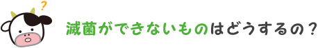 滅菌ができないものはどうするの？