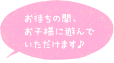 お待ちの間、お子様に遊んでいただけます